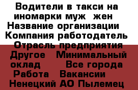 Водители в такси на иномарки муж./жен › Название организации ­ Компания-работодатель › Отрасль предприятия ­ Другое › Минимальный оклад ­ 1 - Все города Работа » Вакансии   . Ненецкий АО,Пылемец д.